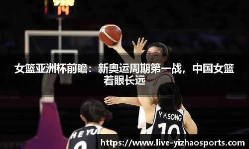 女篮亚洲杯前瞻：新奥运周期第一战，中国女篮着眼长远